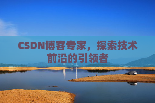 CSDN博客专家，探索技术前沿的引领者